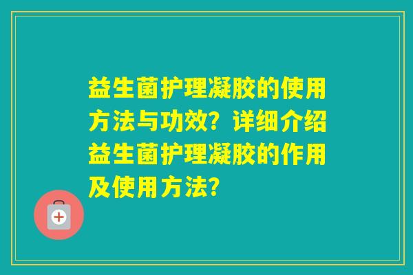益生菌护理凝胶的使用方法与功效?详细介绍益生菌护理凝胶的作用及使用方法? 益生菌护理凝胶的使用方法与功效?详细介绍益生菌护理凝胶的作用及使用方法?