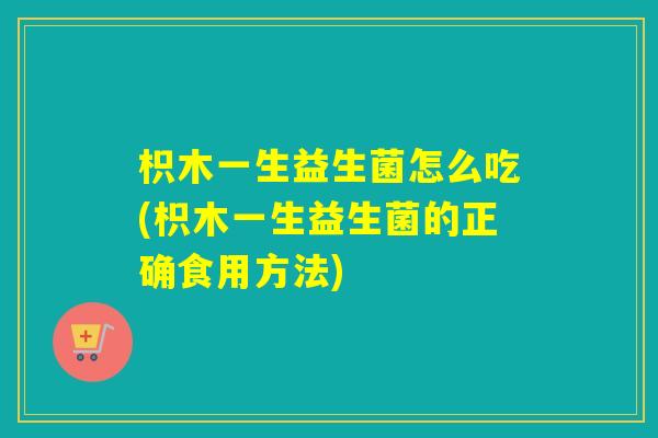 枳木一生益生菌怎么吃(枳木一生益生菌的正确食用方法)