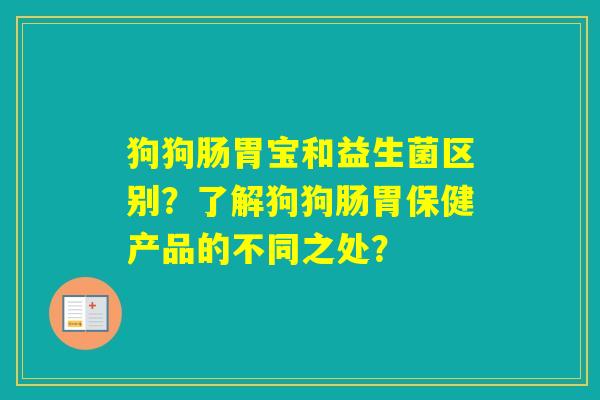 狗狗肠胃宝和益生菌区别？了解狗狗肠胃保健产品的不同之处？