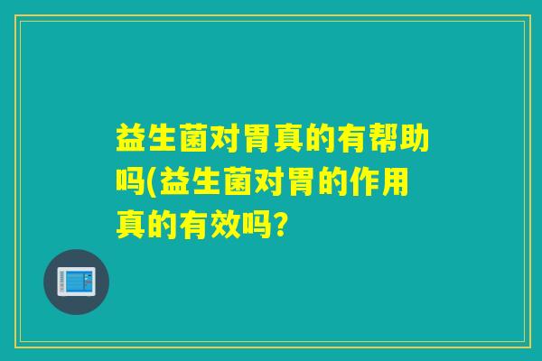 益生菌对胃真的有帮助吗(益生菌对胃的作用真的有效吗？
