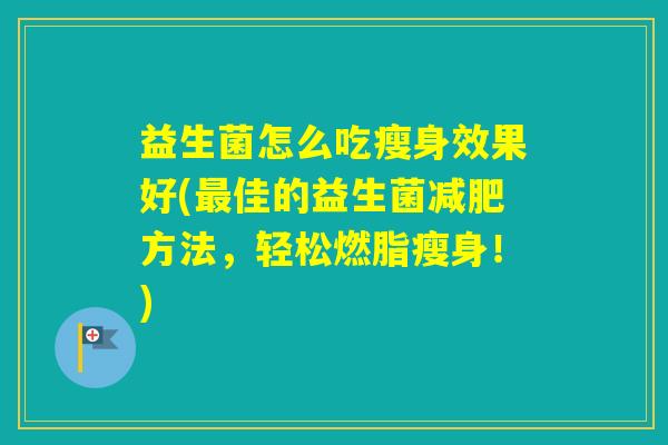益生菌怎么吃瘦身效果好(佳的益生菌方法，轻松燃脂瘦身！)