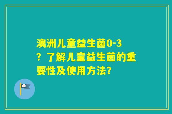 澳洲儿童益生菌0-3？了解儿童益生菌的重要性及使用方法？