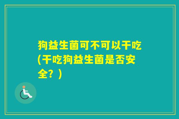 狗益生菌可不可以干吃(干吃狗益生菌是否安全？)