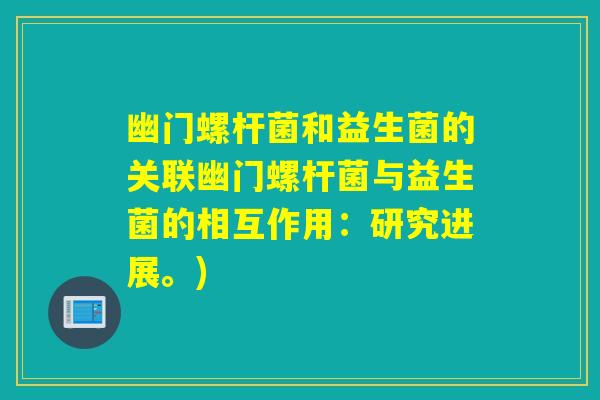 幽门螺杆菌和益生菌的关联幽门螺杆菌与益生菌的相互作用:研究进展。) 幽门螺杆菌和益生菌的关联幽门螺杆菌与益生菌的相互作用:研究进展。)