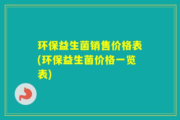 环保益生菌销售价格表(环保益生菌价格一览表)