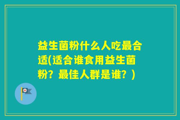益生菌粉什么人吃合适(适合谁食用益生菌粉?佳人群是谁?) 益生菌粉什么人吃合适(适合谁食用益生菌粉?佳人群是谁?)