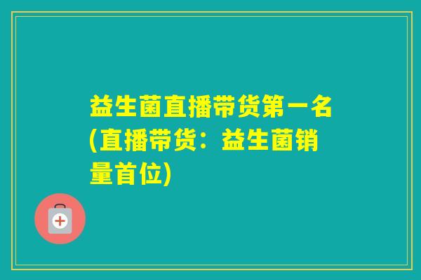 益生菌直播带货第一名(直播带货:益生菌销量首位) 益生菌直播带货第一名(直播带货:益生菌销量首位)