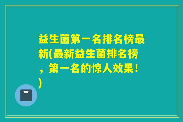 益生菌第一名排名榜新(新益生菌排名榜，第一名的惊人效果！)