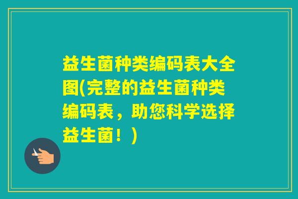 益生菌种类编码表大全图(完整的益生菌种类编码表,助您科学选择益生菌!) 益生菌种类编码表大全图(完整的益生菌种类编码表,助您科学选择益生菌!)