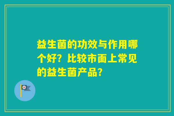益生菌的功效与作用哪个好？比较市面上常见的益生菌产品？