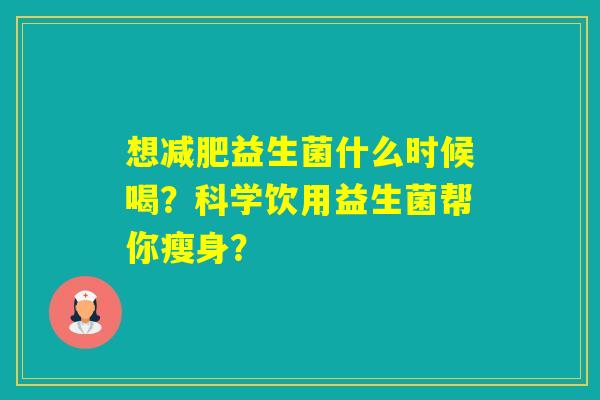 想益生菌什么时候喝?科学饮用益生菌帮你瘦身? 想益生菌什么时候喝?科学饮用益生菌帮你瘦身?