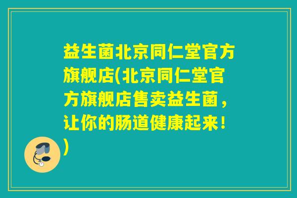 益生菌北京同仁堂官方旗舰店(北京同仁堂官方旗舰店售卖益生菌,让你的肠道健康起来!) 益生菌北京同仁堂官方旗舰店(北京同仁堂官方旗舰店售卖益生菌,让你的肠道健康起来!)