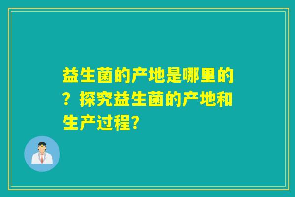 益生菌的产地是哪里的？探究益生菌的产地和生产过程？