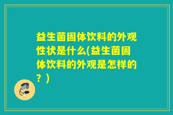 益生菌固体饮料的外观性状是什么(益生菌固体饮料的外观是怎样的？)