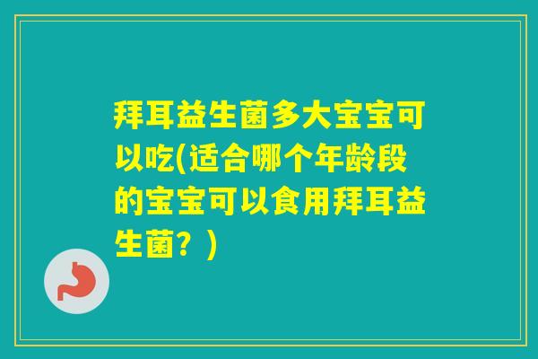 拜耳益生菌多大宝宝可以吃(适合哪个年龄段的宝宝可以食用拜耳益生菌?) 拜耳益生菌多大宝宝可以吃(适合哪个年龄段的宝宝可以食用拜耳益生菌?)