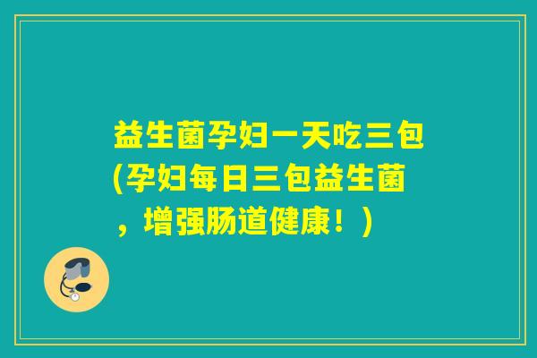 益生菌孕妇一天吃三包(孕妇每日三包益生菌，增强肠道健康！)