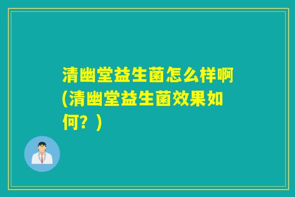 清幽堂益生菌怎么样啊(清幽堂益生菌效果如何?) 清幽堂益生菌怎么样啊(清幽堂益生菌效果如何?)