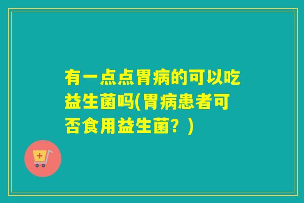 有一点点胃的可以吃益生菌吗(胃患者可否食用益生菌？)