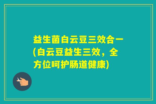 益生菌白云豆三效合一(白云豆益生三效，全方位呵护肠道健康)
