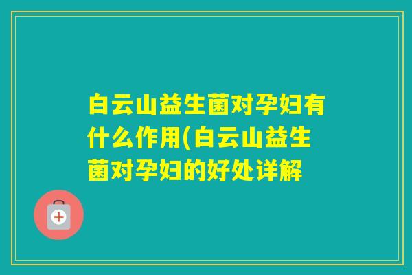 白云山益生菌对孕妇有什么作用(白云山益生菌对孕妇的好处详解 白云山益生菌对孕妇有什么作用(白云山益生菌对孕妇的好处详解