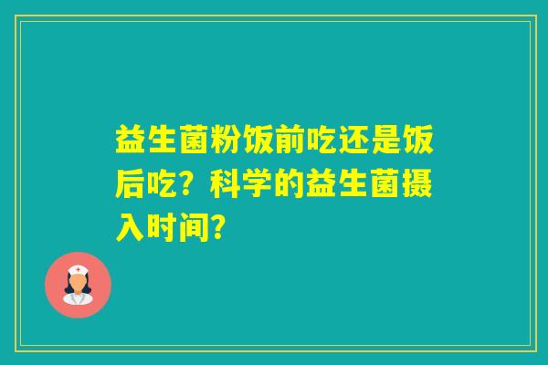 益生菌粉饭前吃还是饭后吃？科学的益生菌摄入时间？