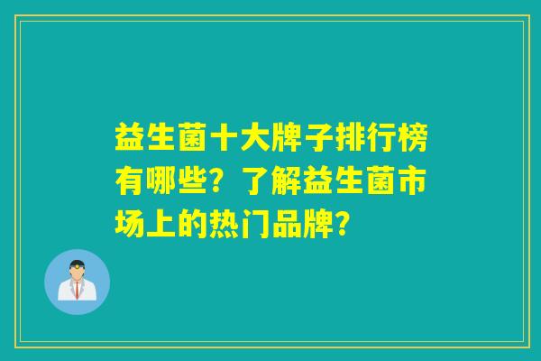 益生菌十大牌子排行榜有哪些？了解益生菌市场上的热门品牌？