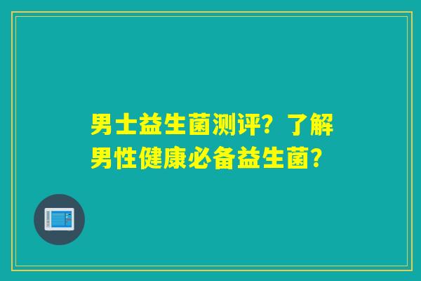 男士益生菌测评？了解男性健康必备益生菌？