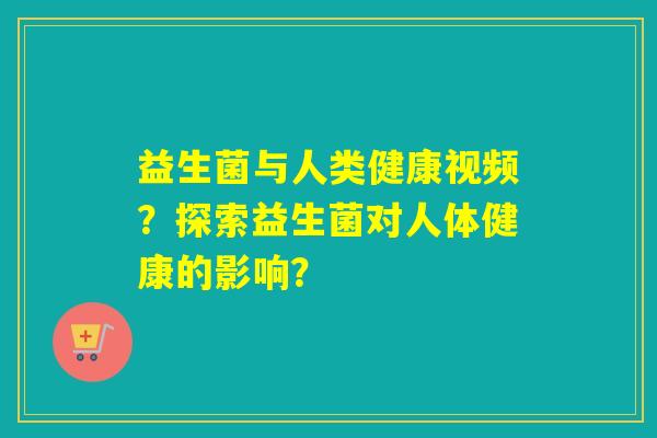 益生菌与人类健康视频？探索益生菌对人体健康的影响？
