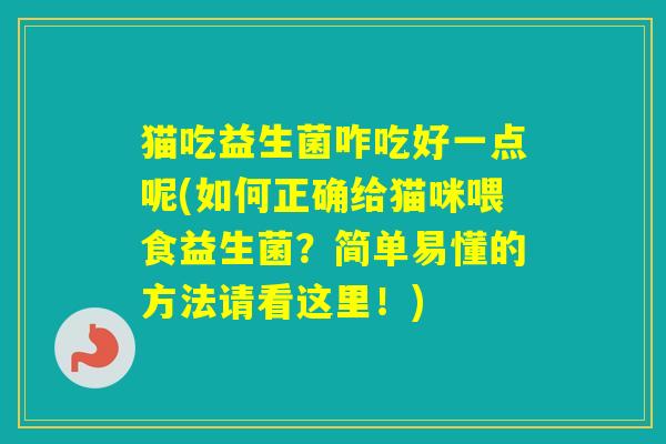 猫吃益生菌咋吃好一点呢(如何正确给猫咪喂食益生菌?简单易懂的方法请看这里!) 猫吃益生菌咋吃好一点呢(如何正确给猫咪喂食益生菌?简单易懂的方法请看这里!)