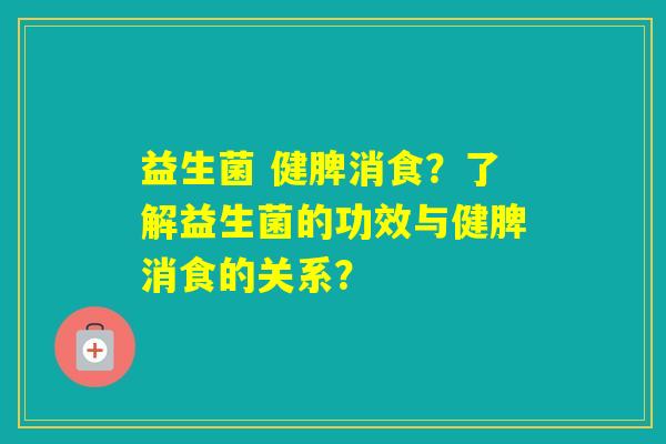 益生菌 健脾消食？了解益生菌的功效与健脾消食的关系？