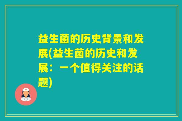益生菌的历史背景和发展(益生菌的历史和发展：一个值得关注的话题)