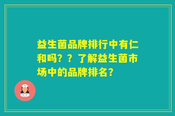 益生菌品牌排行中有仁和吗？？了解益生菌市场中的品牌排名？