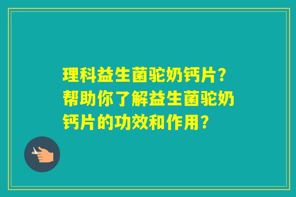 理科益生菌驼奶钙片?帮助你了解益生菌驼奶钙片的功效和作用? 理科益生菌驼奶钙片?帮助你了解益生菌驼奶钙片的功效和作用?