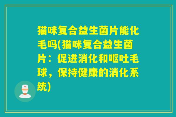 猫咪复合益生菌片能化毛吗(猫咪复合益生菌片：促进消化和毛球，保持健康的消化系统)