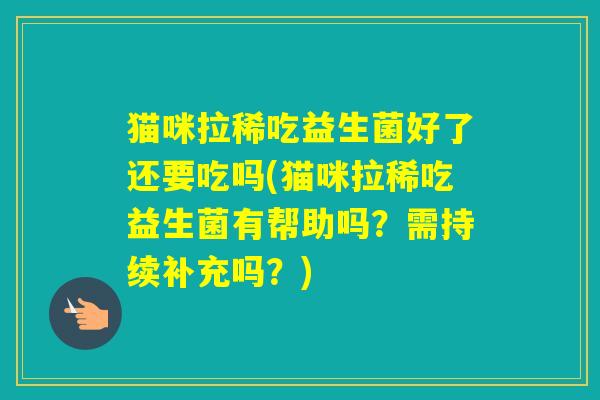 猫咪拉稀吃益生菌好了还要吃吗(猫咪拉稀吃益生菌有帮助吗？需持续补充吗？)