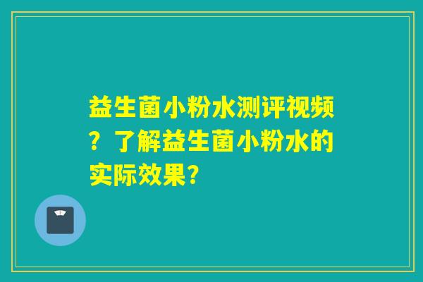 益生菌小粉水测评视频?了解益生菌小粉水的实际效果? 益生菌小粉水测评视频?了解益生菌小粉水的实际效果?