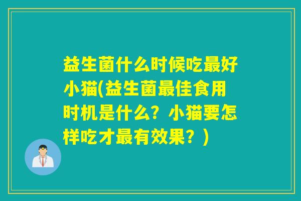 益生菌什么时候吃好小猫(益生菌佳食用时机是什么？小猫要怎样吃才有效果？)