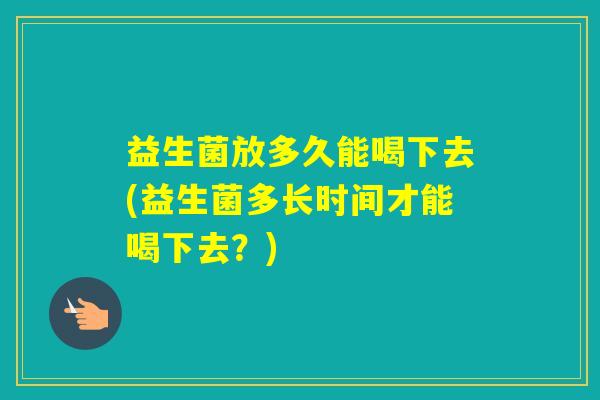 益生菌放多久能喝下去(益生菌多长时间才能喝下去?) 益生菌放多久能喝下去(益生菌多长时间才能喝下去?)