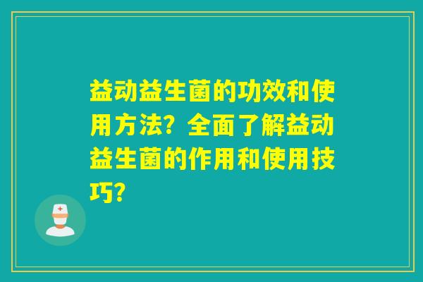 益动益生菌的功效和使用方法？全面了解益动益生菌的作用和使用技巧？