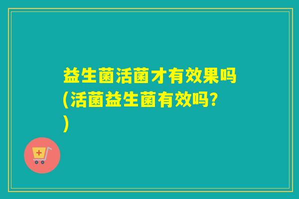 益生菌活菌才有效果吗(活菌益生菌有效吗?) 益生菌活菌才有效果吗(活菌益生菌有效吗?)