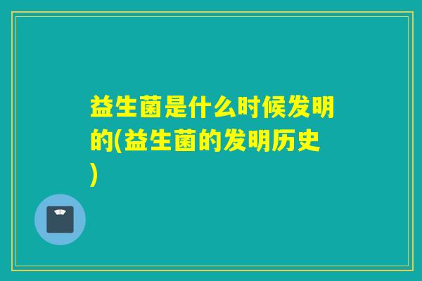 益生菌是什么时候发明的(益生菌的发明历史)