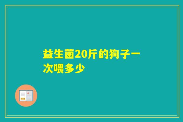 益生菌20斤的狗子一次喂多少 益生菌20斤的狗子一次喂多少