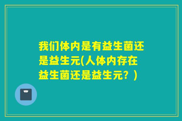 我们体内是有益生菌还是益生元(人体内存在益生菌还是益生元？)