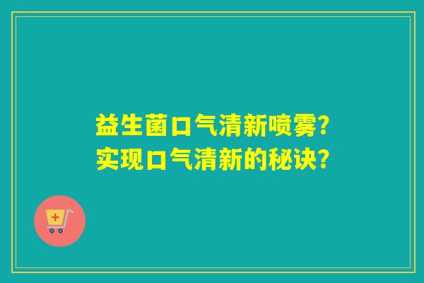 益生菌口气清新喷雾?实现口气清新的秘诀? 益生菌口气清新喷雾?实现口气清新的秘诀?