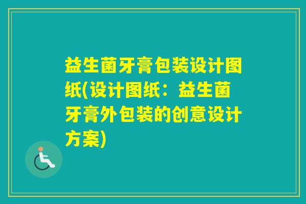 益生菌牙膏包装设计图纸(设计图纸：益生菌牙膏外包装的创意设计方案)