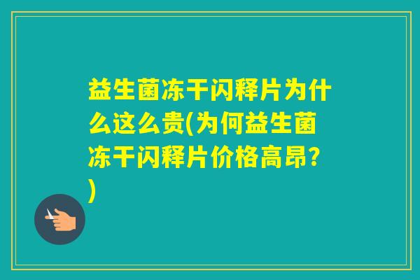 益生菌冻干闪释片为什么这么贵(为何益生菌冻干闪释片价格高昂？)