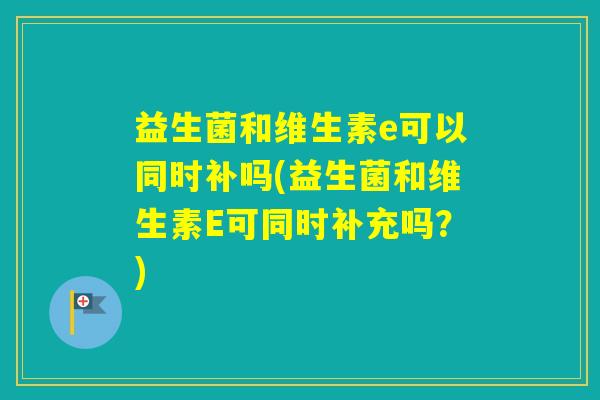 益生菌和维生素e可以同时补吗(益生菌和维生素E可同时补充吗？)