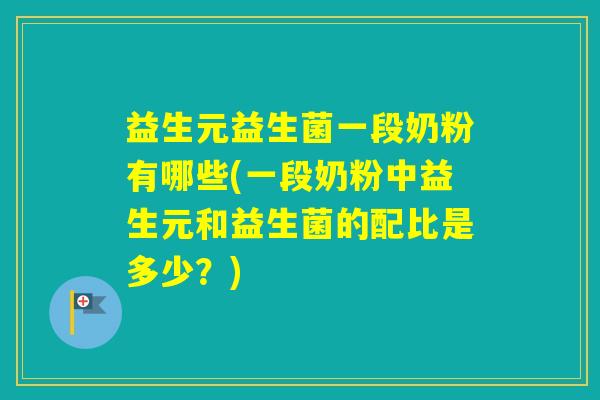 益生元益生菌一段奶粉有哪些(一段奶粉中益生元和益生菌的配比是多少?) 益生元益生菌一段奶粉有哪些(一段奶粉中益生元和益生菌的配比是多少?)