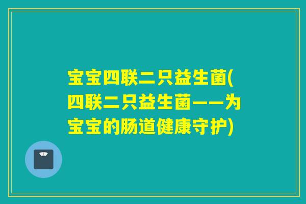 宝宝四联二只益生菌(四联二只益生菌——为宝宝的肠道健康守护)