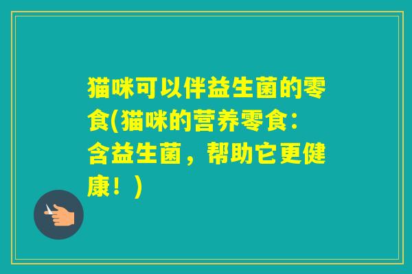 猫咪可以伴益生菌的零食(猫咪的营养零食：含益生菌，帮助它更健康！)